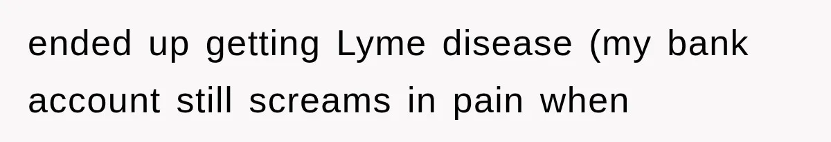 ended up getting Lyme disease (my bank account still screams in pain when