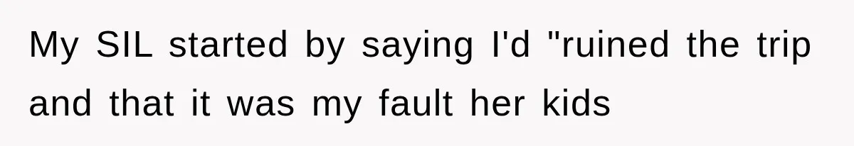 My SIL started by saying I'd "ruined the trip and that it was my fault her kids