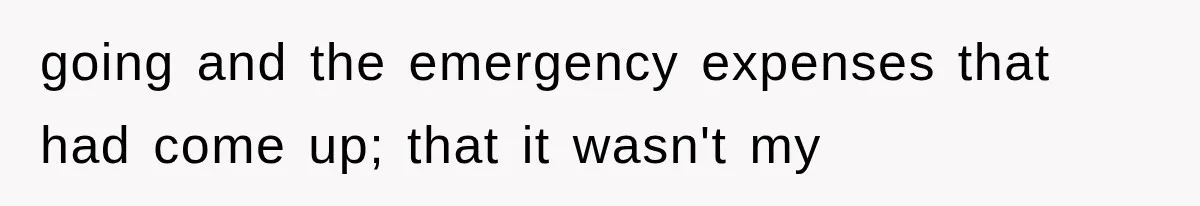going and the emergency expenses that had come up; that it wasn't my