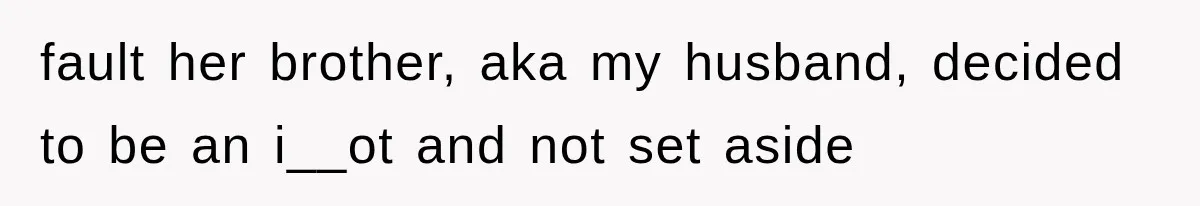 fault her brother, aka my husband, decided to be an i__ot and not set aside