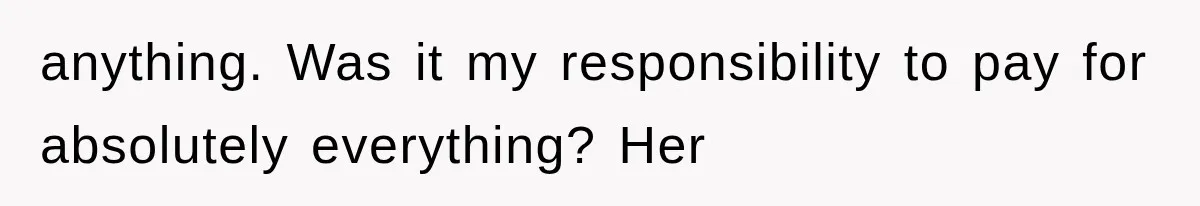 anything. Was it my responsibility to pay for absolutely everything? Her