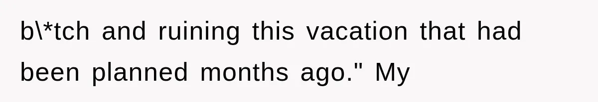 b\*tch and ruining this vacation that had been planned months ago." My