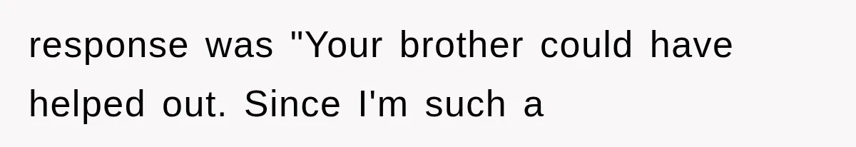 response was "Your brother could have helped out. Since I'm such a