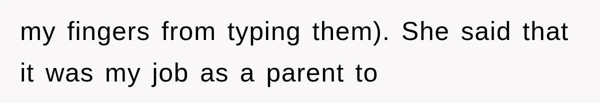 my fingers from typing them). She said that it was my job as a parent to