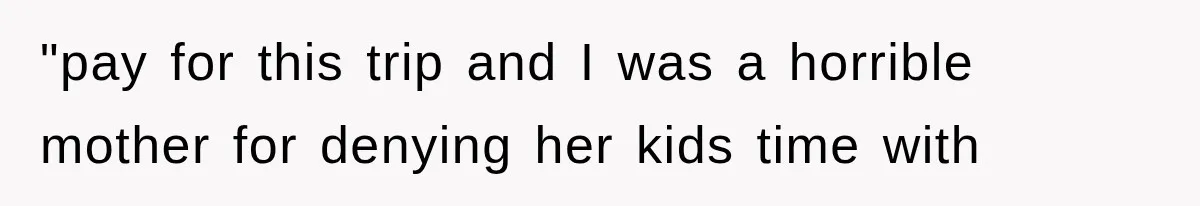 "pay for this trip and I was a horrible mother for denying her kids time with