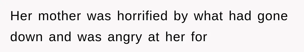 Her mother was horrified by what had gone down and was angry at her for