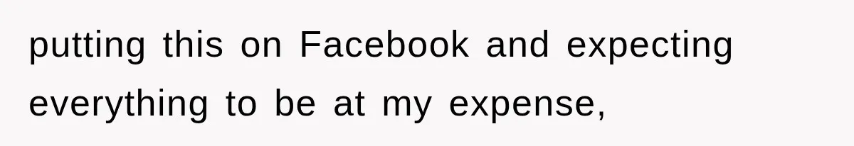 putting this on Facebook and expecting everything to be at my expense,