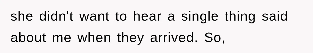 she didn't want to hear a single thing said about me when they arrived. So,
