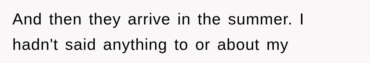 And then they arrive in the summer. I hadn't said anything to or about my