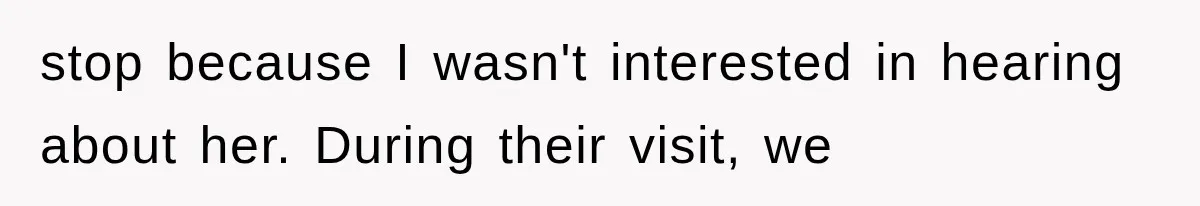 stop because I wasn't interested in hearing about her. During their visit, we