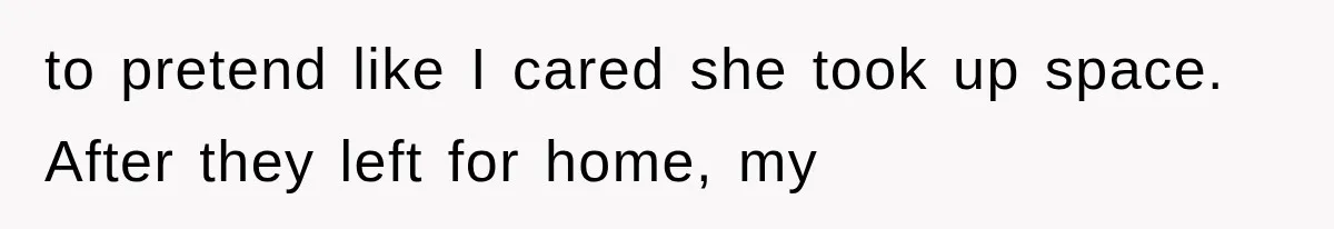 to pretend like I cared she took up space. After they left for home, my