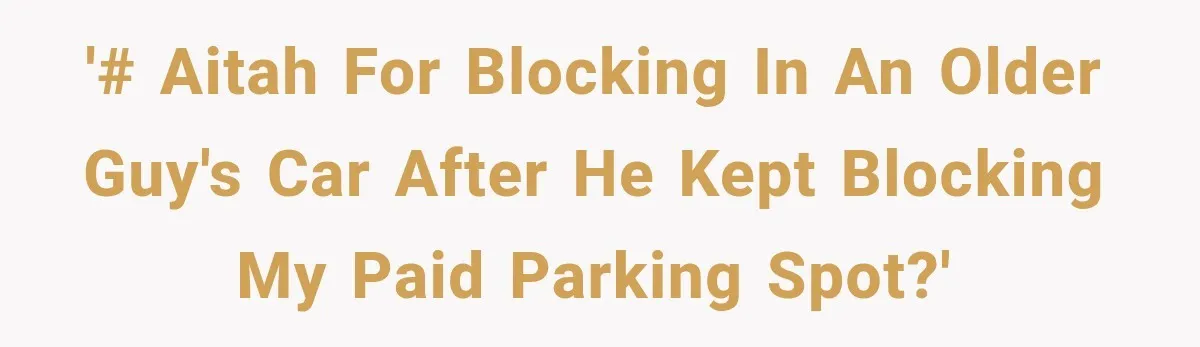 '# AITAH for blocking in an older guy's car after he kept blocking my paid parking spot?'