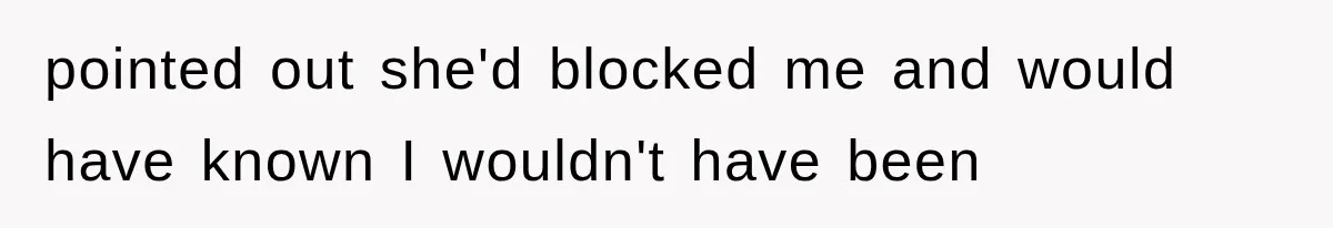 pointed out she'd blocked me and would have known I wouldn't have been