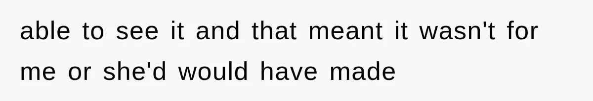 able to see it and that meant it wasn't for me or she'd would have made