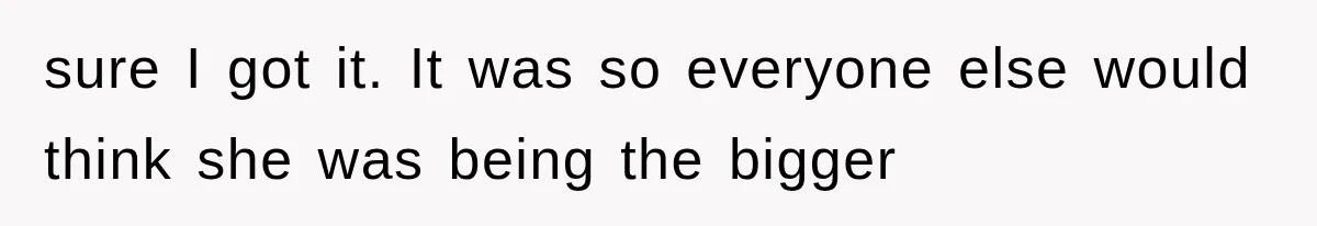 sure I got it. It was so everyone else would think she was being the bigger