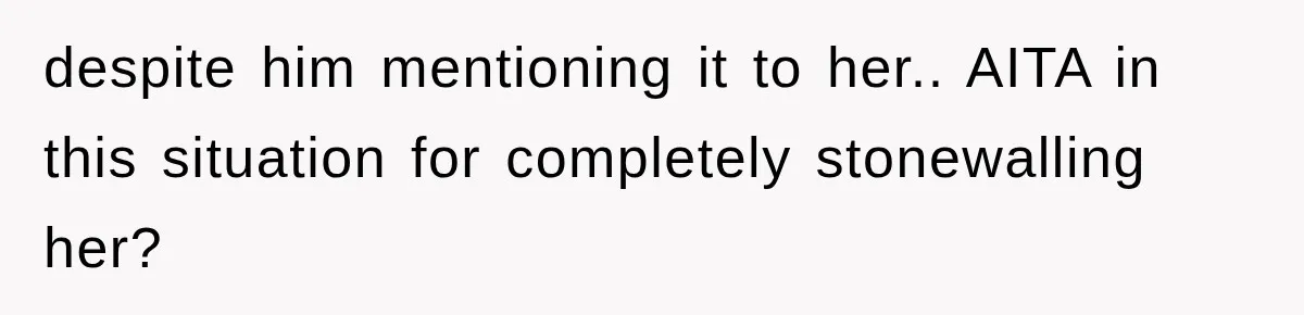 despite him mentioning it to her.. AITA in this situation for completely stonewalling her?