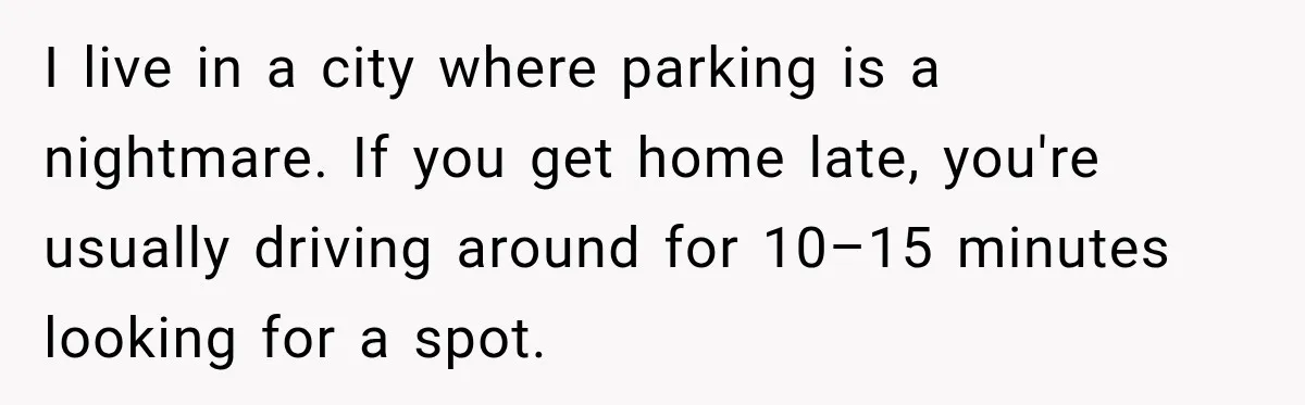 I live in a city where parking is a nightmare. If you get home late, you're usually driving around for 10–15 minutes looking for a spot.