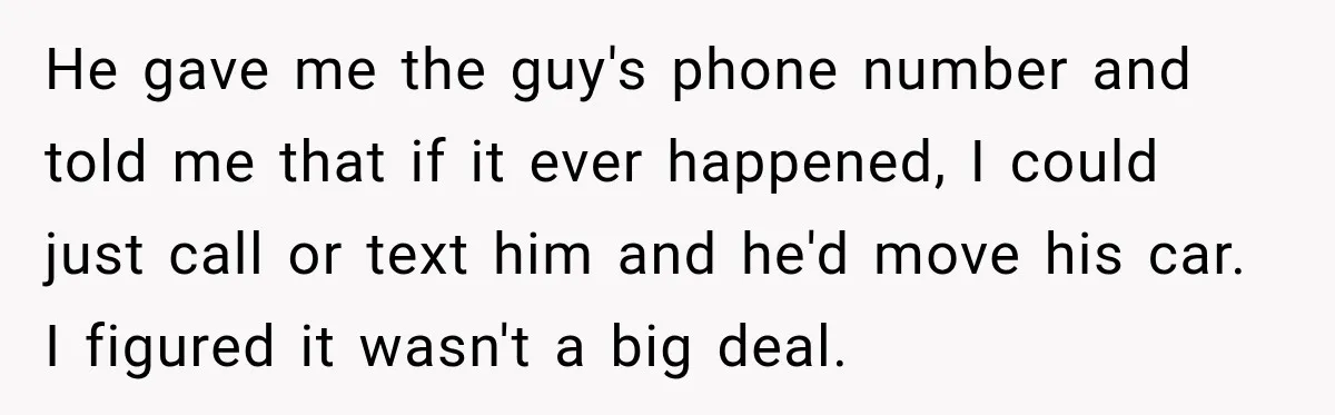 He gave me the guy's phone number and told me that if it ever happened, I could just call or text him and he'd move his car. I figured it...
