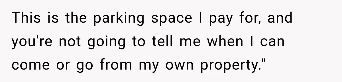 This is the parking space I pay for, and you're not going to tell me when I can come or go from my own property."