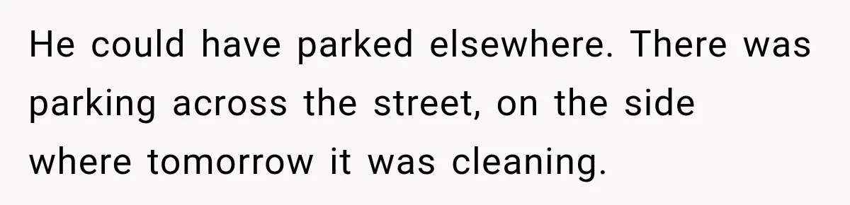 He could have parked elsewhere. There was parking across the street, on the side where tomorrow it was cleaning.