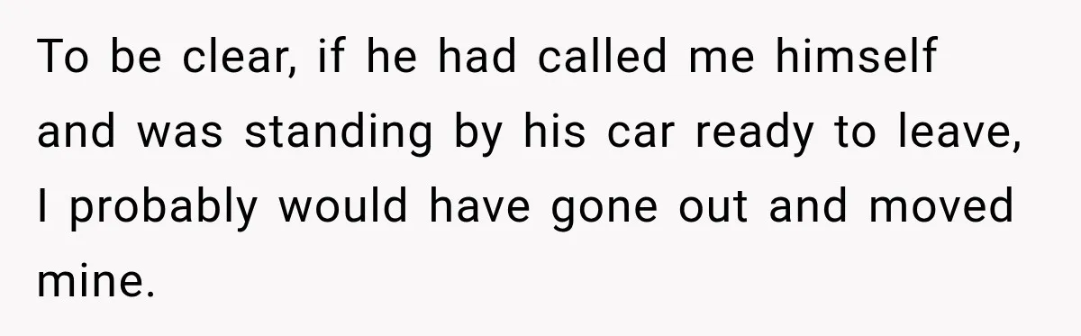 To be clear, if he had called me himself and was standing by his car ready to leave, I probably would have gone out and moved mine.