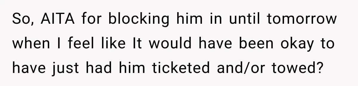 So, AITA for blocking him in until tomorrow when I feel like It would have been okay to have just had him ticketed and/or towed?