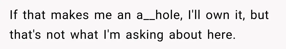 If that makes me an a__hole, I'll own it, but that's not what I'm asking about here.