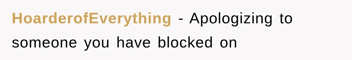 HoarderofEverything − Apologizing to someone you have blocked on