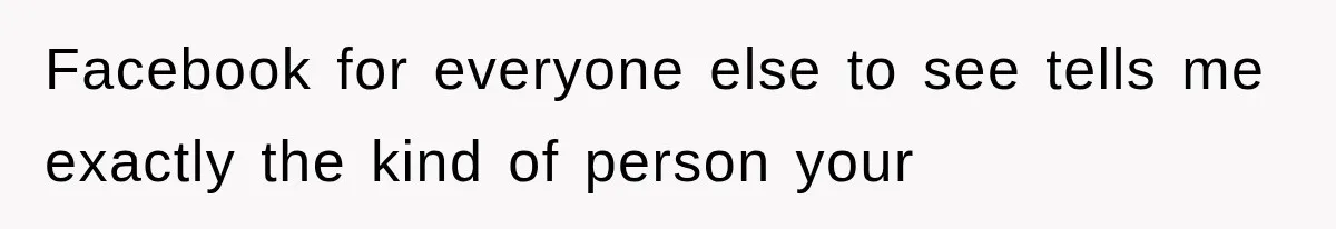 Facebook for everyone else to see tells me exactly the kind of person your