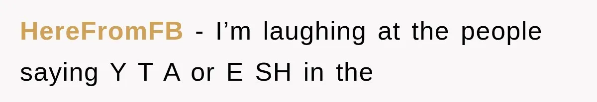 HereFromFB − I’m laughing at the people saying Y T A or E SH in the