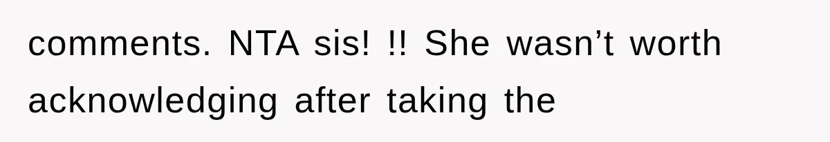 comments. NTA sis! !! She wasn’t worth acknowledging after taking the
