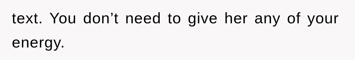 text. You don’t need to give her any of your energy.
