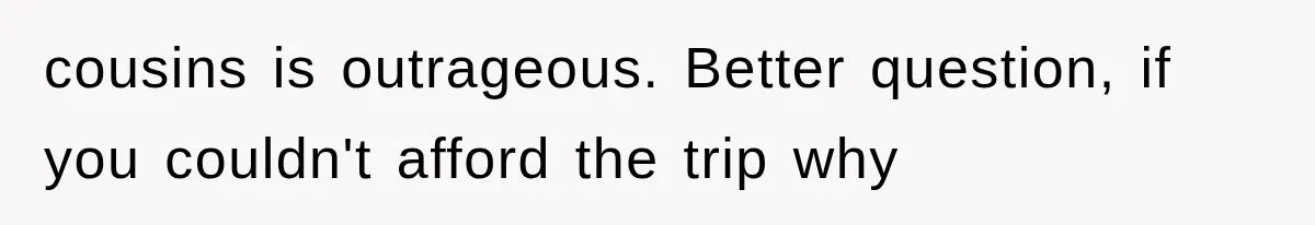 cousins is outrageous. Better question, if you couldn't afford the trip why