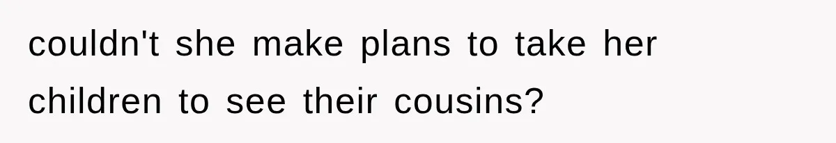 couldn't she make plans to take her children to see their cousins?