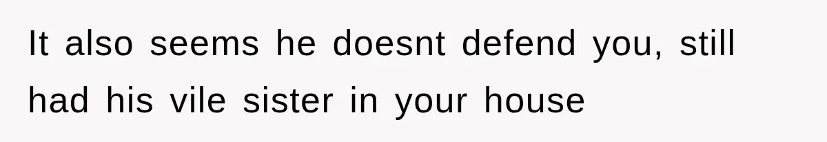 It also seems he doesnt defend you, still had his vile sister in your house