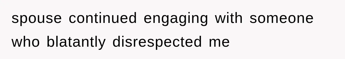 spouse continued engaging with someone who blatantly disrespected me