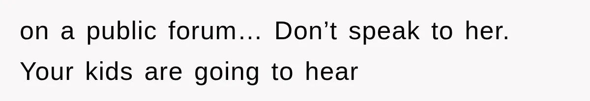 on a public forum… Don’t speak to her. Your kids are going to hear