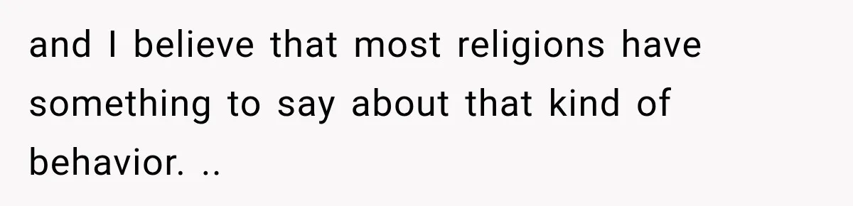 and I believe that most religions have something to say about that kind of behavior. ..