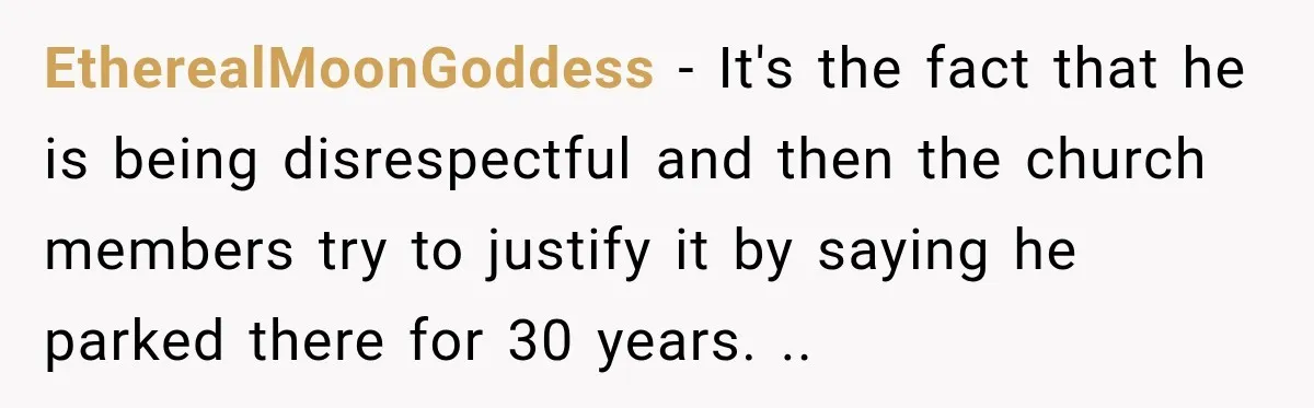 EtherealMoonGoddess − It's the fact that he is being disrespectful and then the church members try to justify it by saying he parked there for 30 years. ..