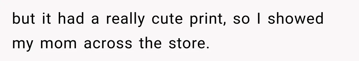 but it had a really cute print, so I showed my mom across the store.