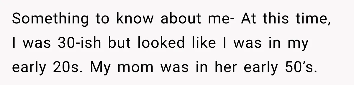 Something to know about me- At this time, I was 30-ish but looked like I was in my early 20s. My mom was in her early 50’s.