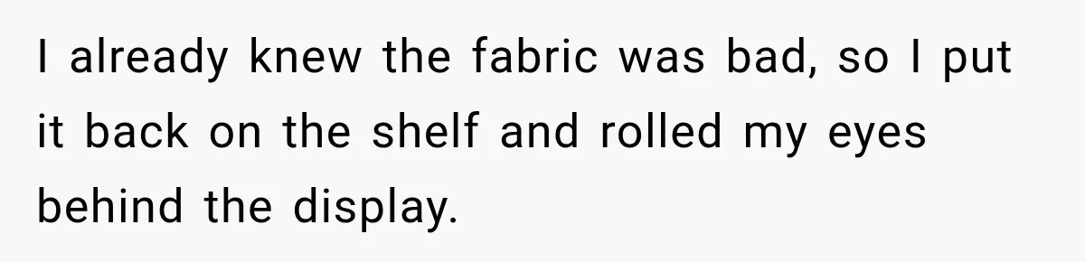 I already knew the fabric was bad, so I put it back on the shelf and rolled my eyes behind the display.