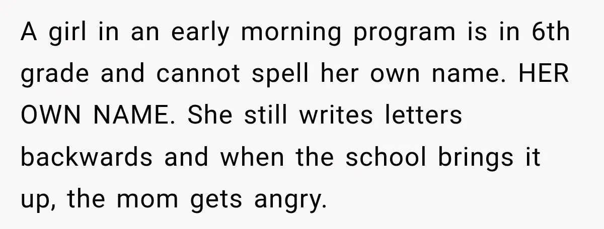 A girl in an early morning program is in 6th grade and cannot spell her own name. HER OWN NAME. She still writes letters backwards and when the school brings...
