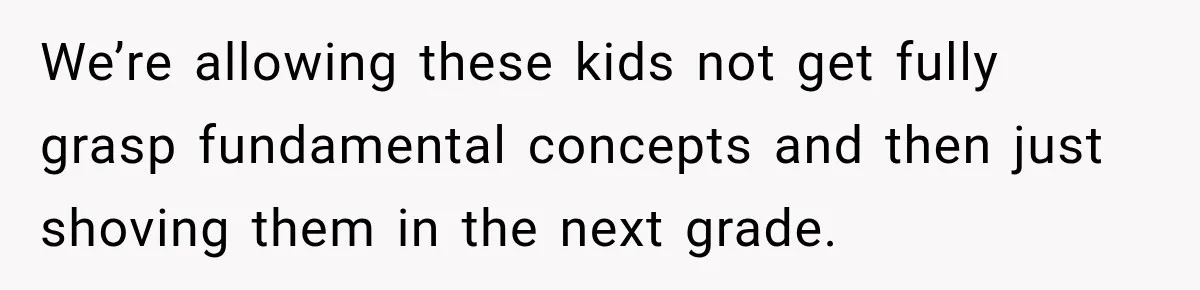 We’re allowing these kids not get fully grasp fundamental concepts and then just shoving them in the next grade.