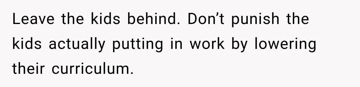 Leave the kids behind. Don’t punish the kids actually putting in work by lowering their curriculum.