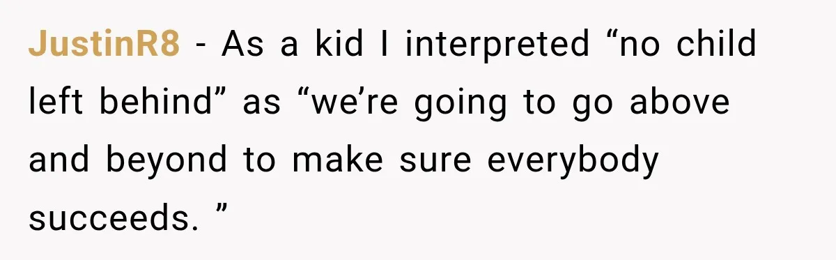 JustinR8 − As a kid I interpreted “no child left behind” as “we’re going to go above and beyond to make sure everybody succeeds. ”