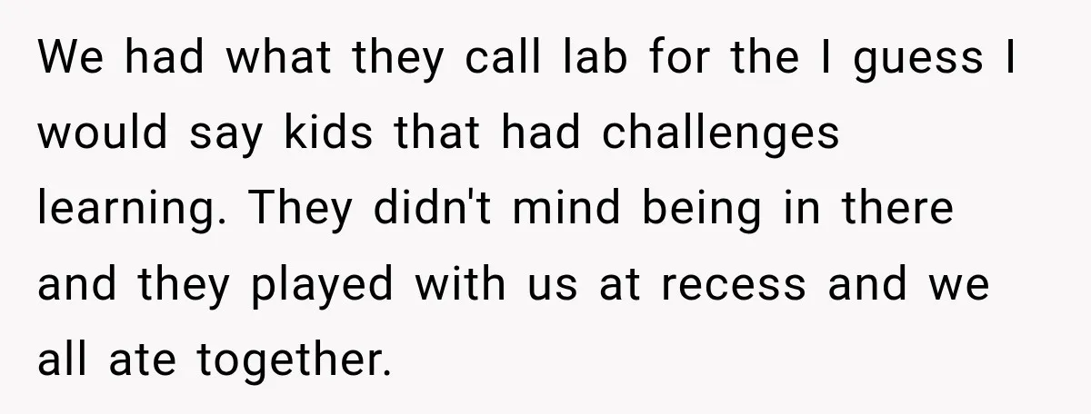 We had what they call lab for the I guess I would say kids that had challenges learning. They didn't mind being in there and they played with us at...