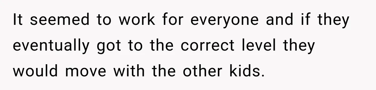 It seemed to work for everyone and if they eventually got to the correct level they would move with the other kids.