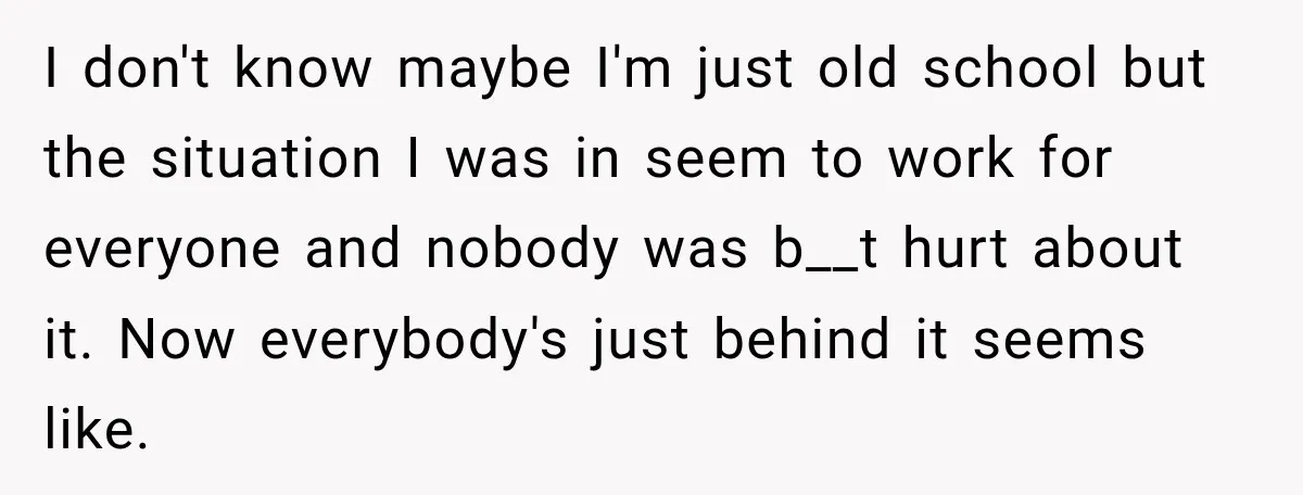 I don't know maybe I'm just old school but the situation I was in seem to work for everyone and nobody was b__t hurt about it. Now everybody's just behind...