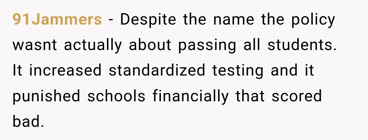 91Jammers − Despite the name the policy wasnt actually about passing all students. It increased standardized testing and it punished schools financially that scored bad.